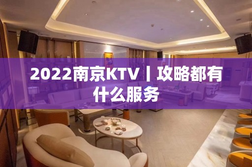 2022﻿南京KTV丨攻略都有什么服务