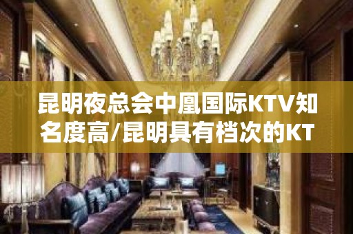 昆明夜总会中凰国际KTV知名度高/昆明具有档次的KTV排名大全