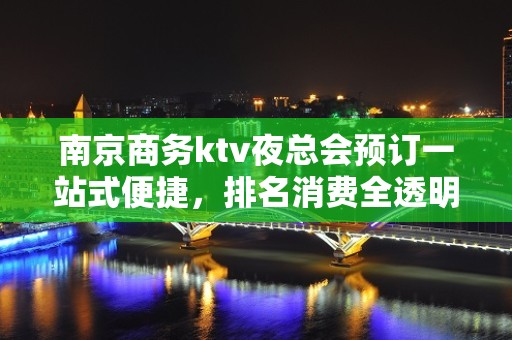 南京商务ktv夜总会预订一站式便捷，排名消费全透明