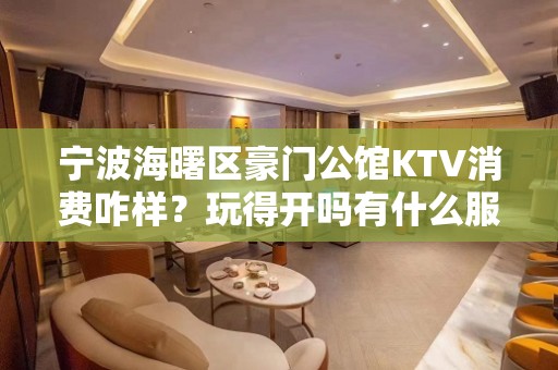 宁波海曙区豪门公馆KTV消费咋样？玩得开吗有什么服务。