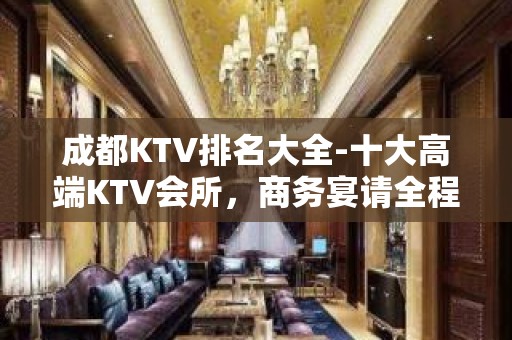 成都KTV排名大全-十大高端KTV会所，商务宴请全程安排！