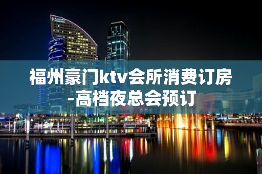 福州豪门ktv会所消费订房-高档夜总会预订