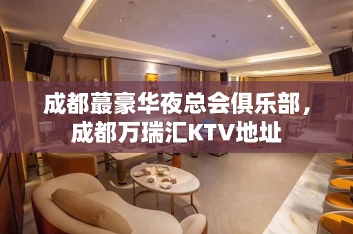 成都蕞豪华夜总会俱乐部，成都万瑞汇KTV地址