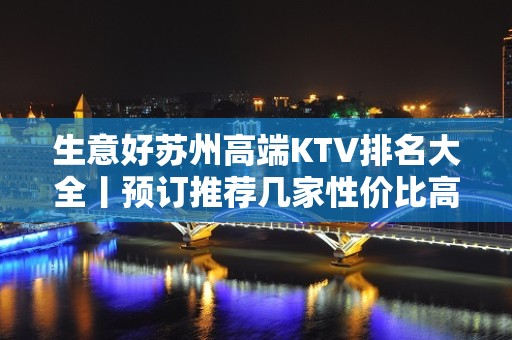 生意好苏州高端KTV排名大全丨预订推荐几家性价比高娱乐会所