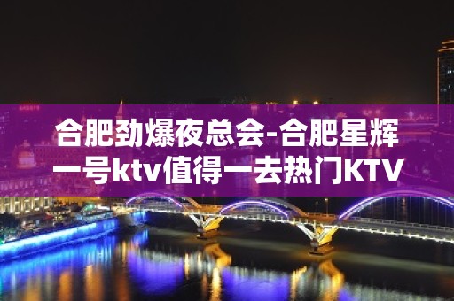 合肥劲爆夜总会-合肥星辉一号ktv值得一去热门KTV夜场