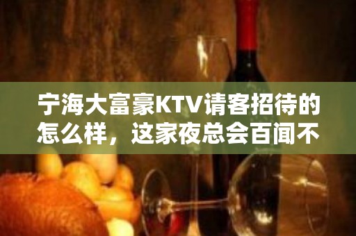 宁海大富豪KTV请客招待的怎么样，这家夜总会百闻不如体验