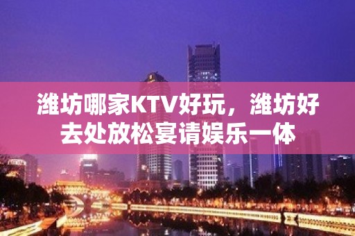 潍坊哪家KTV好玩，潍坊好去处放松宴请娱乐一体