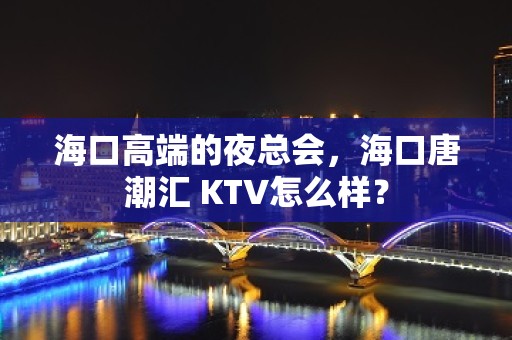 海口高端的夜总会，海口唐潮汇 KTV怎么样？