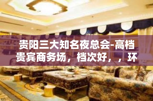 贵阳三大知名夜总会-高档贵宾商务场，档次好，，环境优雅