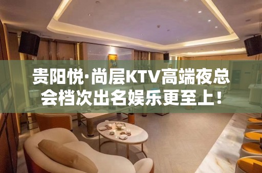 贵阳悦·尚层KTV高端夜总会档次出名娱乐更至上！