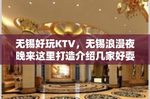 无锡好玩KTV，无锡浪漫夜晚来这里打造介绍几家好耍KTV