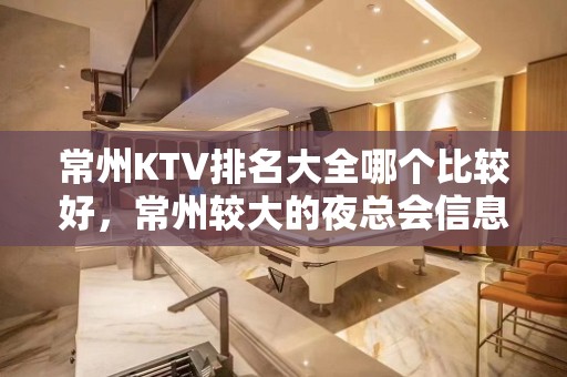 常州KTV排名大全哪个比较好，常州较大的夜总会信息订房网