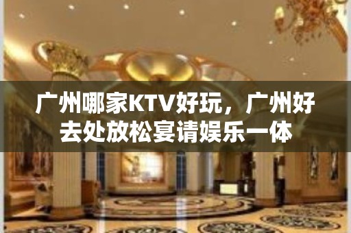 广州哪家KTV好玩，广州好去处放松宴请娱乐一体