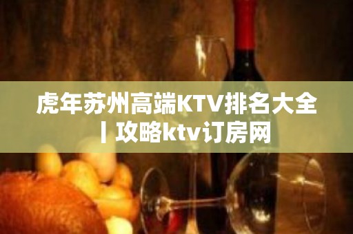 虎年苏州高端KTV排名大全丨攻略ktv订房网