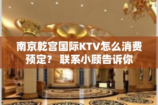 南京乾宫国际KTV怎么消费预定？ 联系小顾告诉你