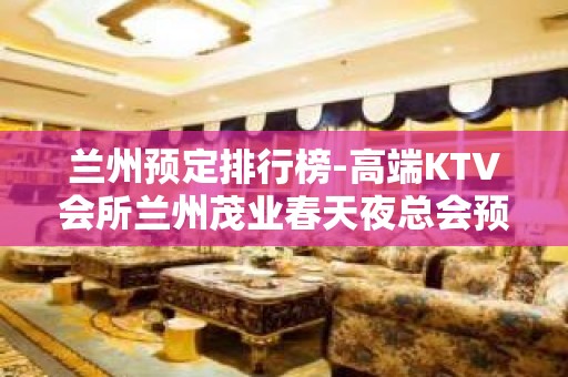 兰州预定排行榜-高端KTV会所兰州茂业春天夜总会预定