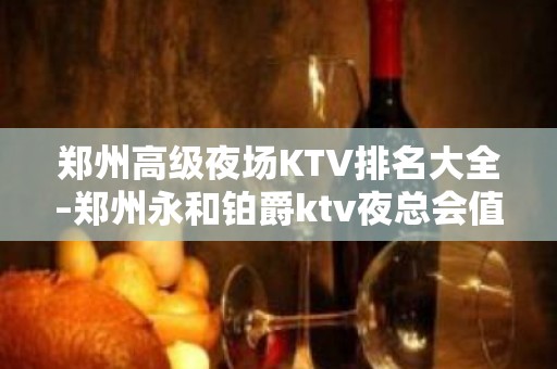 郑州高级夜场KTV排名大全–郑州永和铂爵ktv夜总会值得一去！