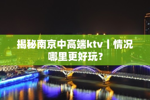 揭秘﻿南京中高端ktv丨情况哪里更好玩？