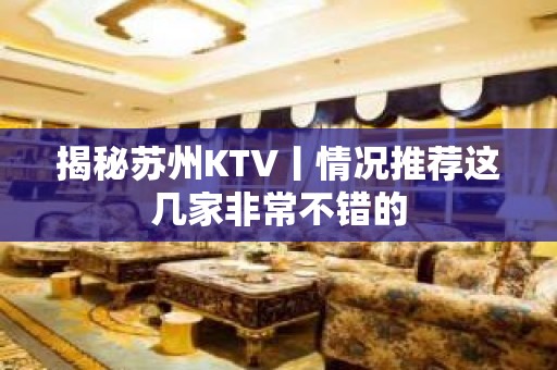 揭秘苏州KTV丨情况推荐这几家非常不错的