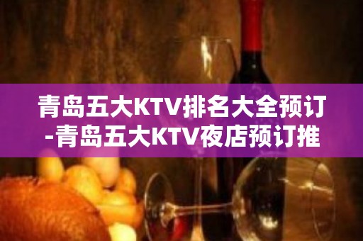 青岛五大KTV排名大全预订-青岛五大KTV夜店预订推荐