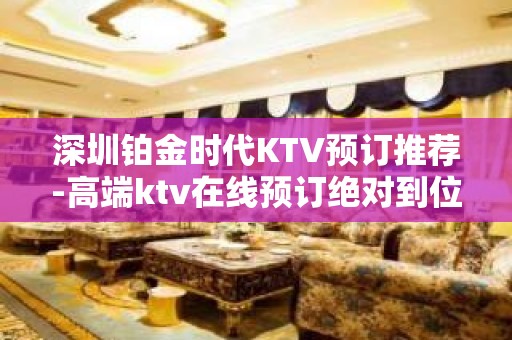 深圳铂金时代KTV预订推荐-高端ktv在线预订绝对到位