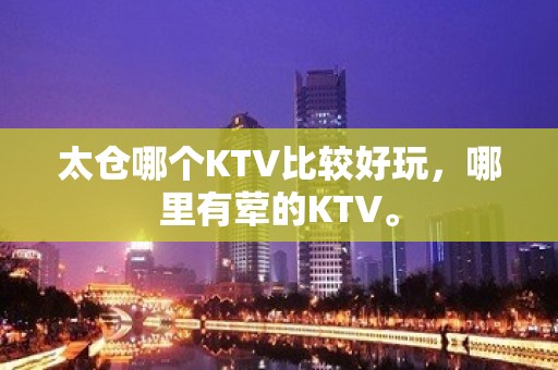 太仓哪个KTV比较好玩，哪里有荤的KTV。