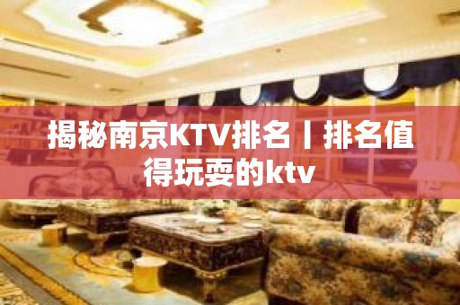 揭秘﻿南京KTV排名丨排名值得玩耍的ktv