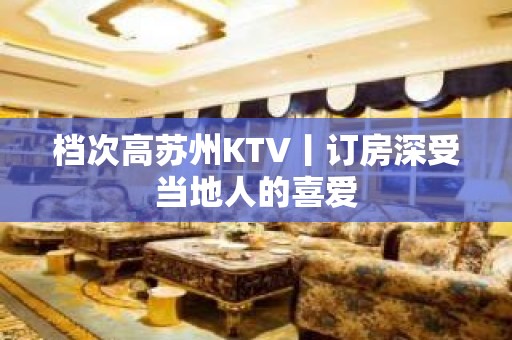 档次高苏州KTV丨订房深受当地人的喜爱