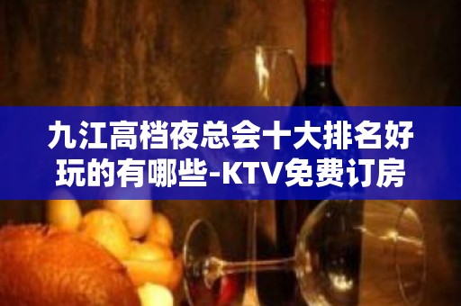 九江高档夜总会十大排名好玩的有哪些-KTV免费订房