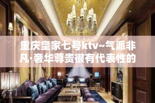 重庆皇家七号ktv~气派非凡·奢华尊贵很有代表性的夜总会