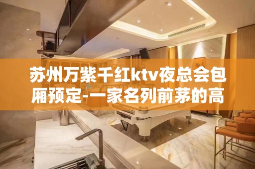 苏州万紫千红ktv夜总会包厢预定-一家名列前茅的高档次豪华会所