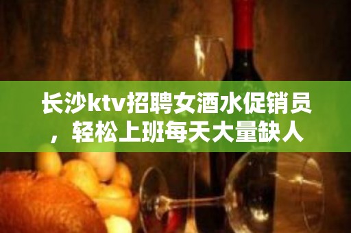 长沙ktv招聘女酒水促销员，轻松上班每天大量缺人