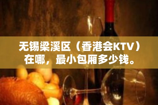 无锡梁溪区（香港会KTV）在哪，最小包厢多少钱。