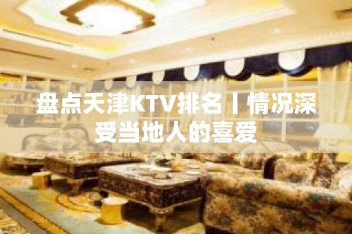 盘点天津KTV排名丨情况深受当地人的喜爱