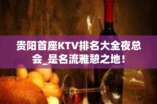 贵阳首座KTV排名大全夜总会_是名流雅憩之地！