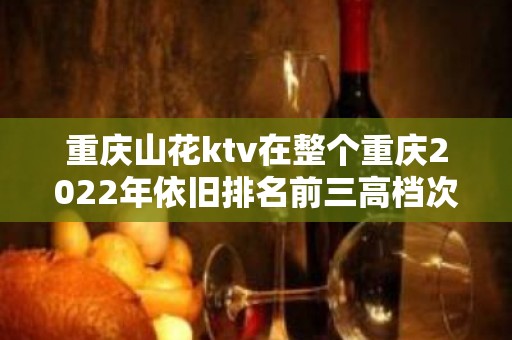 重庆山花ktv在整个重庆2022年依旧排名前三高档次夜总会