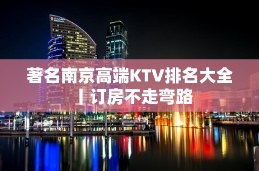 著名﻿南京高端KTV排名大全丨订房不走弯路