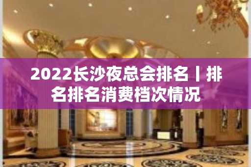 2022长沙夜总会排名丨排名排名消费档次情况