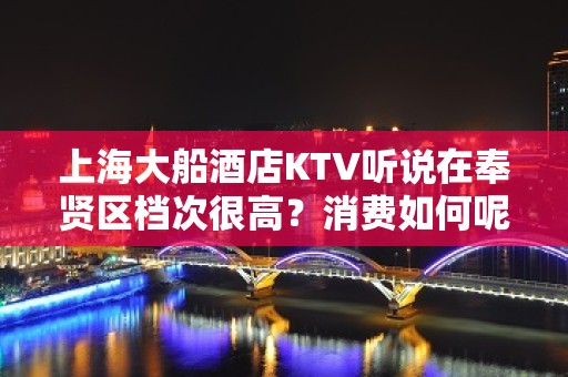 上海大船酒店KTV听说在奉贤区档次很高？消费如何呢？