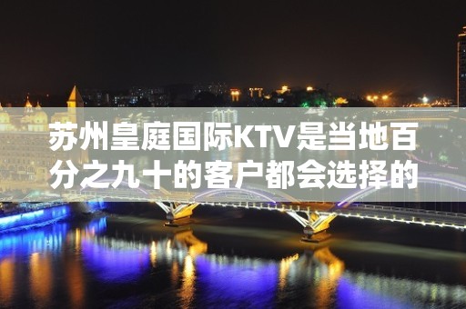 苏州皇庭国际KTV是当地百分之九十的客户都会选择的夜总会