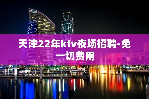 天津22年ktv夜场招聘-免一切费用