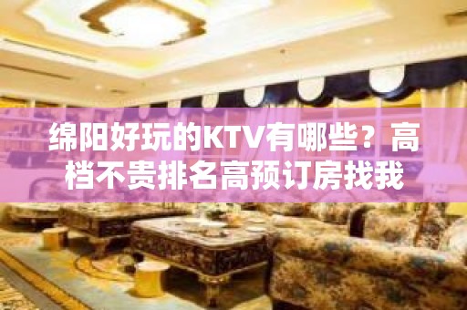 绵阳好玩的KTV有哪些？高档不贵排名高预订房找我