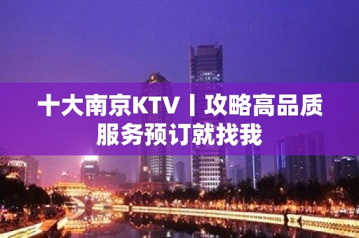 十大南京KTV丨攻略高品质服务预订就找我