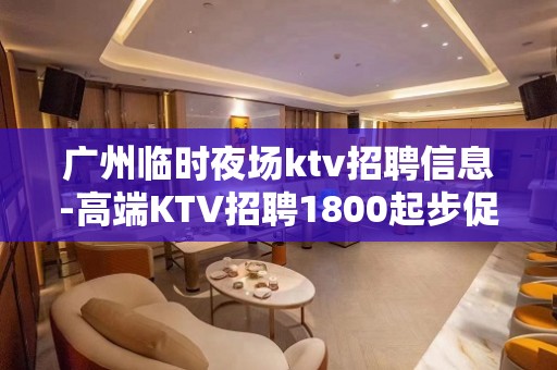 广州临时夜场ktv招聘信息-高端KTV招聘1800起步促销员