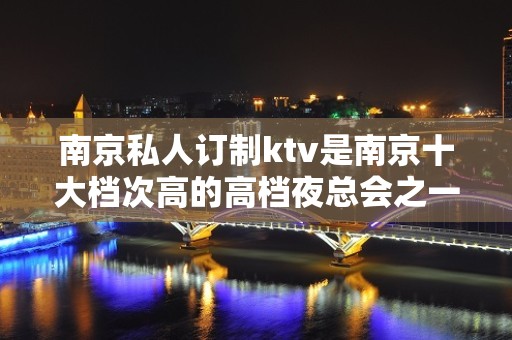 南京私人订制ktv是南京十大档次高的高档夜总会之一？