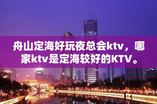 舟山定海好玩夜总会ktv，哪家ktv是定海较好的KTV。