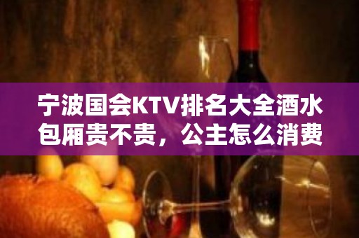 宁波国会KTV排名大全酒水包厢贵不贵，公主怎么消费。