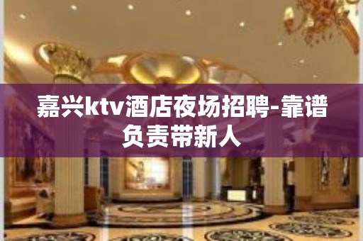 嘉兴ktv酒店夜场招聘-靠谱负责带新人