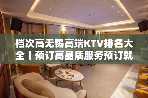 档次高无锡高端KTV排名大全丨预订高品质服务预订就找我