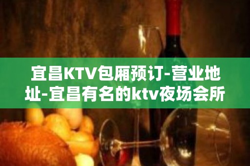 宜昌KTV包厢预订-营业地址-宜昌有名的ktv夜场会所